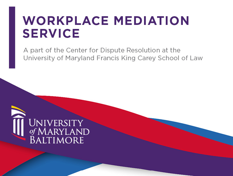 Workplace Mediation Service a part of the Center for Dispute Resolution at the University of Maryland Francis King Carey School of Law. University of Maryland, Baltimore.