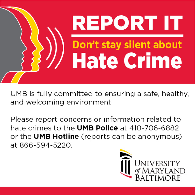 Report Hate Crimes You can report concerns or information to the UMB Police Department at 410-706-6882, or the UMB Hotline at 866-594-5220 (calls can be anonymous) or online at UMB's EthicsPoint Hotli